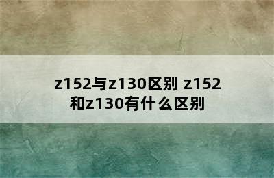 z152与z130区别 z152和z130有什么区别